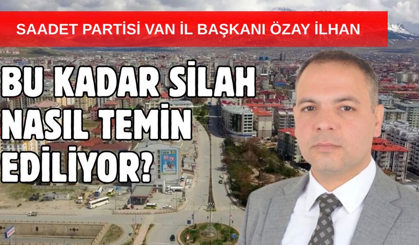 Saadet Partisi Van İl Başkanı İlhan Sordu: Bu Kadar Silah Nasıl Temin Ediliyor?