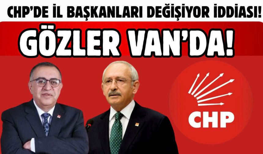 CHP’de İl Başkanları değişiyor iddiası! Gözler Van’da!