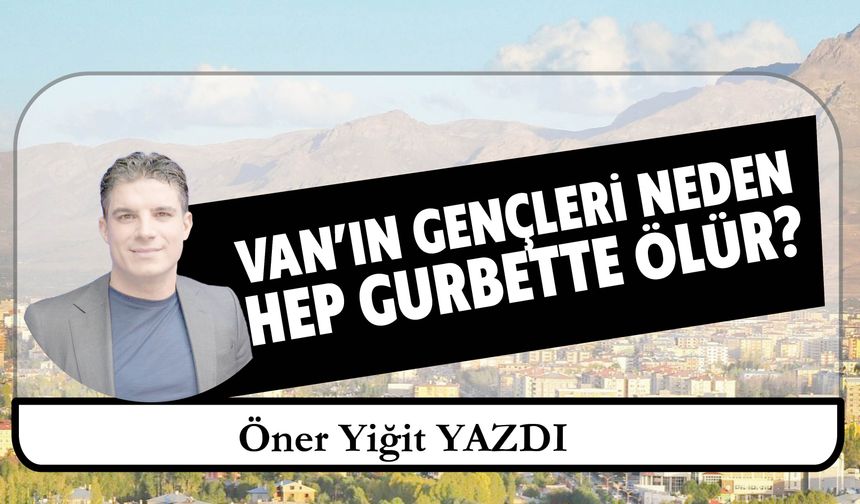 Van’ın Gençleri Neden Hep Gurbette Ölür?