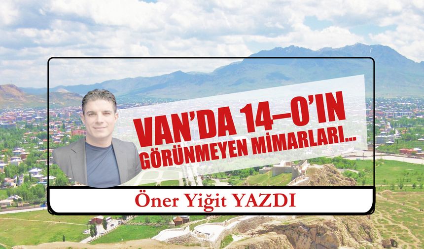 VAN’DA 14–0’IN  GÖRÜNMEYEN MİMARLARI…