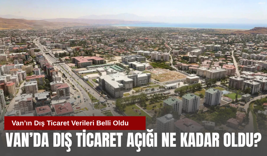 Van’da Nisan Ayı İthalat ve İhracat Verileri Açıklanı!  Dış Ticaret Açığı Büyüdü
