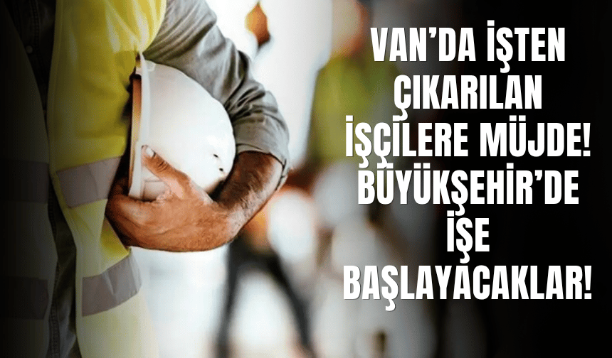 Van’da İşten Çıkarılan İşçilere Müjde! Büyükşehir’de İşe Başlayacaklar!