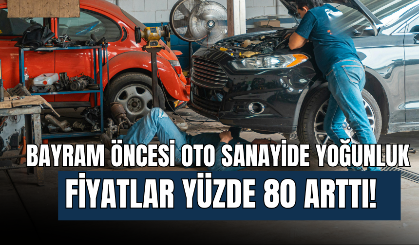 Bayram Öncesi Oto Sanayide Yoğunluk: İşçilik ve Parça Fiyatları Yüzde 80 Arttı!