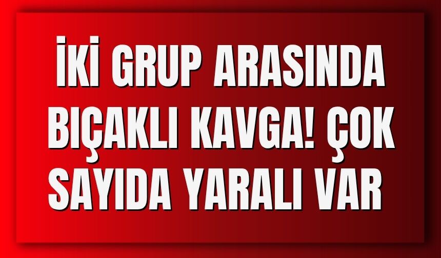 İki Grup Arasında Bıçaklı Kavga! Çok Sayıda Yaralı Var