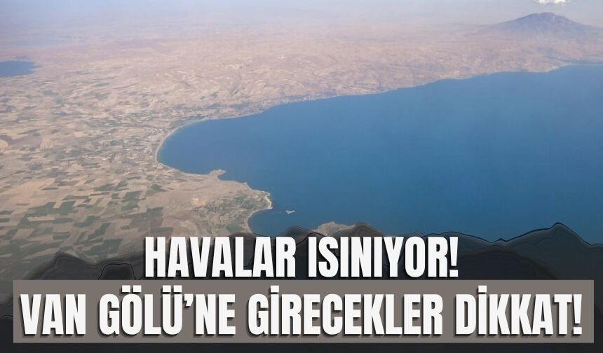 Havalar Isınıyor! Van Gölü’ne Girecekler Dikkat!