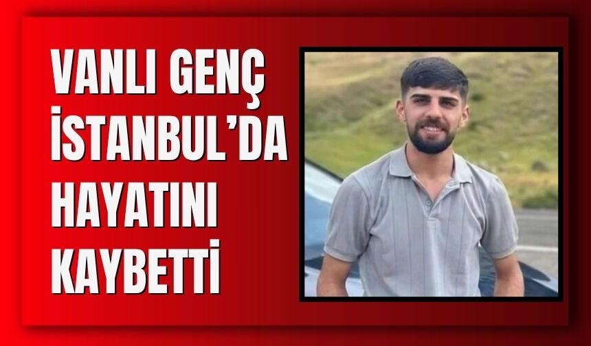Vanlı Genç İstanbul’da Hayatını Kaybetti