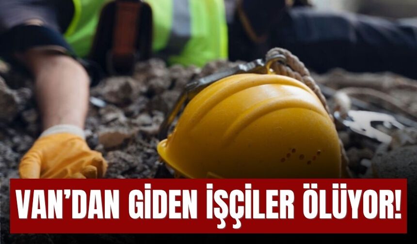 Van’dan Giden İşçiler Ölüyor!