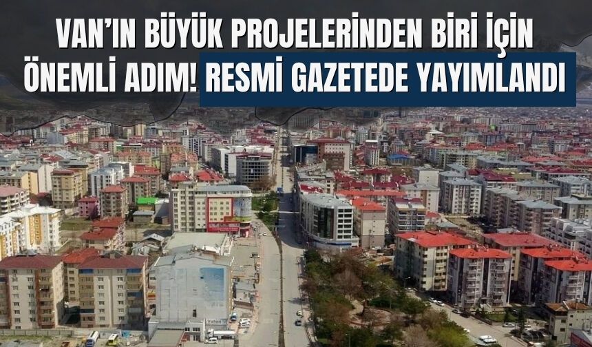 Van’ın Büyük Projelerinden Biri İçin Önemli Adım! Resmi Gazetede Yayımlandı