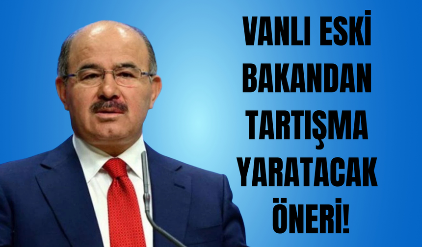 Vanlı eski bakandan tartışma yaratacak öneri!