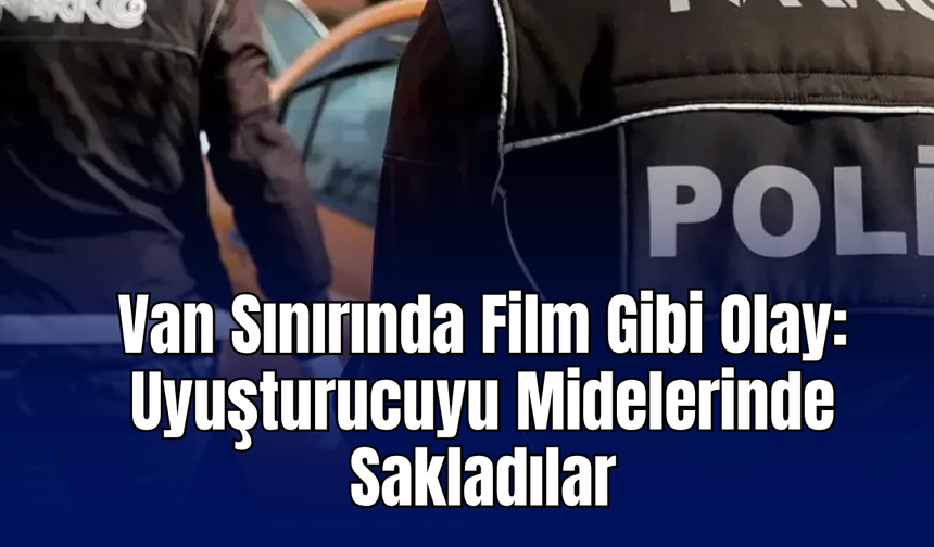 Van Sınırında Film Gibi Olay: Uyuşturucuyu Midelerinde Sakladılar