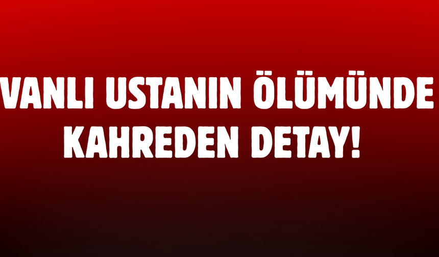 Vanlı Ustanın Ölümünde Kahreden Detay!