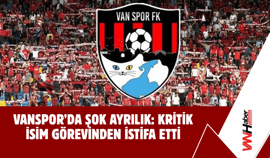 Vanspor’da Şok Ayrılık: Kritik İsim Görevinden İstifa Etti