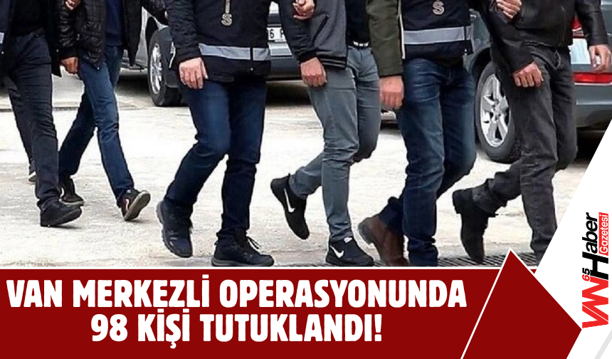 Van Merkezli Operasyonunda 98 Kişi Tutuklandı!