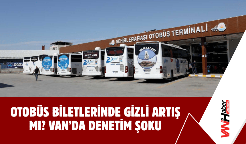 Otobüs Biletlerinde Gizli Artış mı? Van’da Denetim Şoku