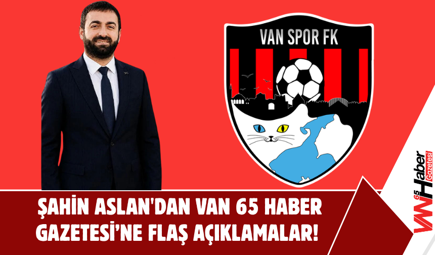 Vanspor Başkan Adayı Şahin Aslan'dan Van 65 Haber Gazetesi'ne Özel Açıklamalar!