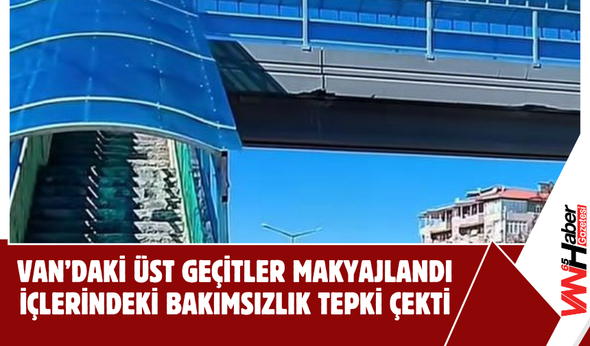 Van’daki Üst Geçitler Makyajlandı, İçlerindeki Bakımsızlık Tepki Çekti