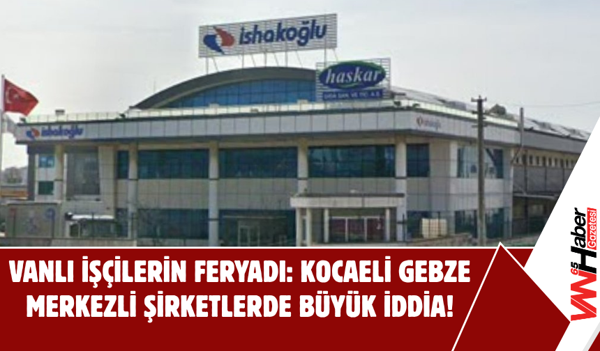 Vanlı İşçilerin Feryadı: Kocaeli Gebze Merkezli Şirketlerde Büyük İddia!