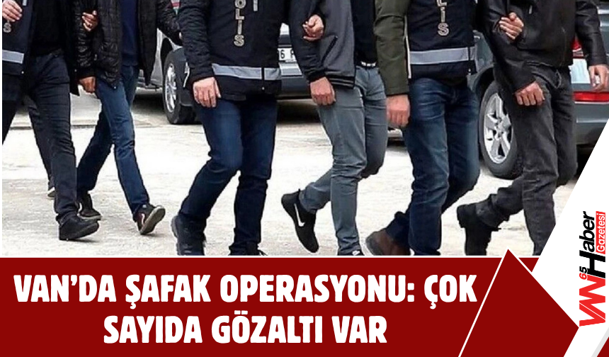 Van’da Şafak Operasyonu: Çok Sayıda Gözaltı Var!
