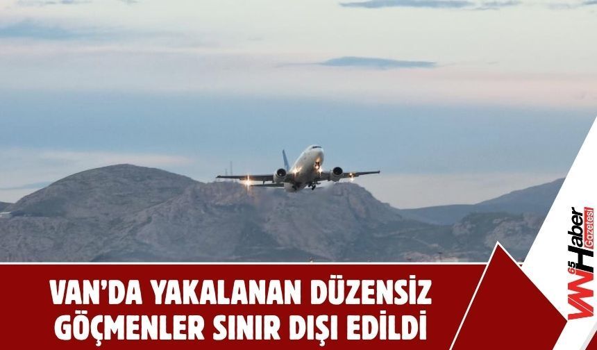 Van’da Yakalanan Düzensiz Göçmenler Sınır Dışı Edildi!