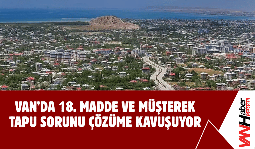 Van’da 18. Madde Ve Müşterek Tapu Sorunu Çözüme Kavuşuyor