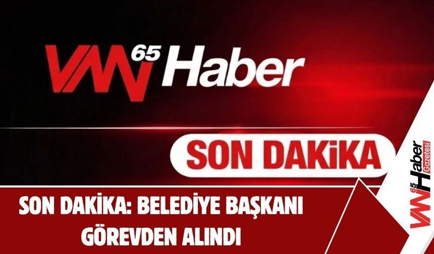 SON DAKİKA: BELEDİYE BAŞKANI GÖREVDEN ALINDI
