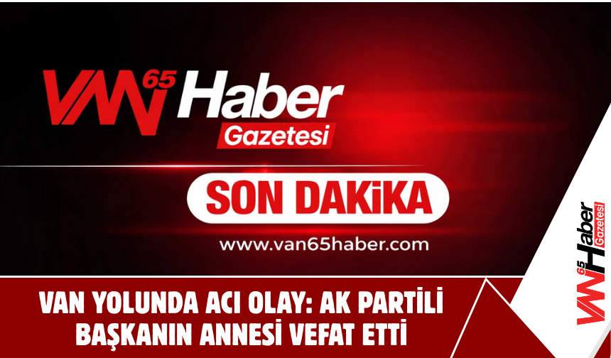 Van Yolunda Acı Olay: AK Partili Başkanın Annesi Vefat Etti
