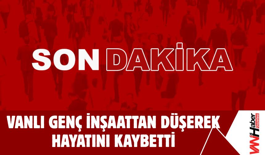 SON DAKİKA: Vanlı Genç İnşaattan Düşerek Hayatını Kaybetti!
