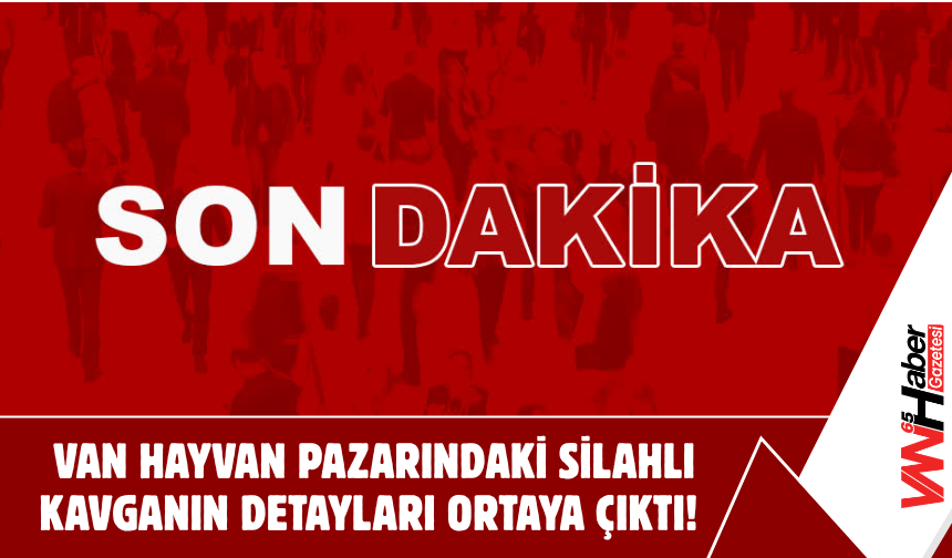 Van Hayvan Pazarındaki Silahlı Kavganın Detayları Ortaya Çıktı!