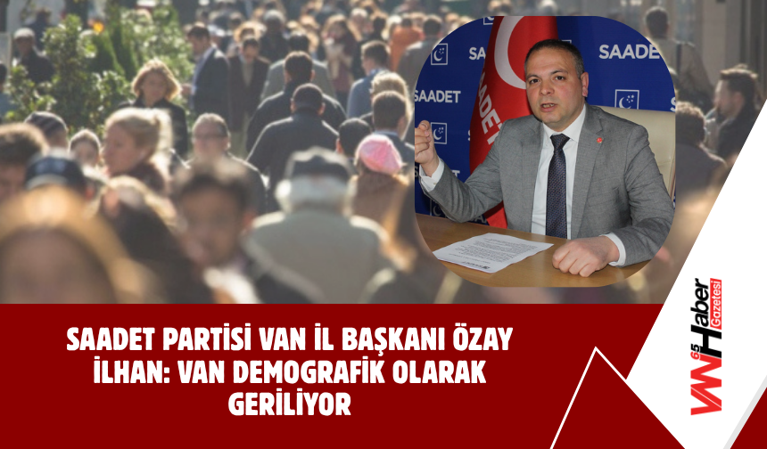 Saadet Partisi Van İl Başkanı Özay İlhan: Van Demografik Olarak Geriliyor