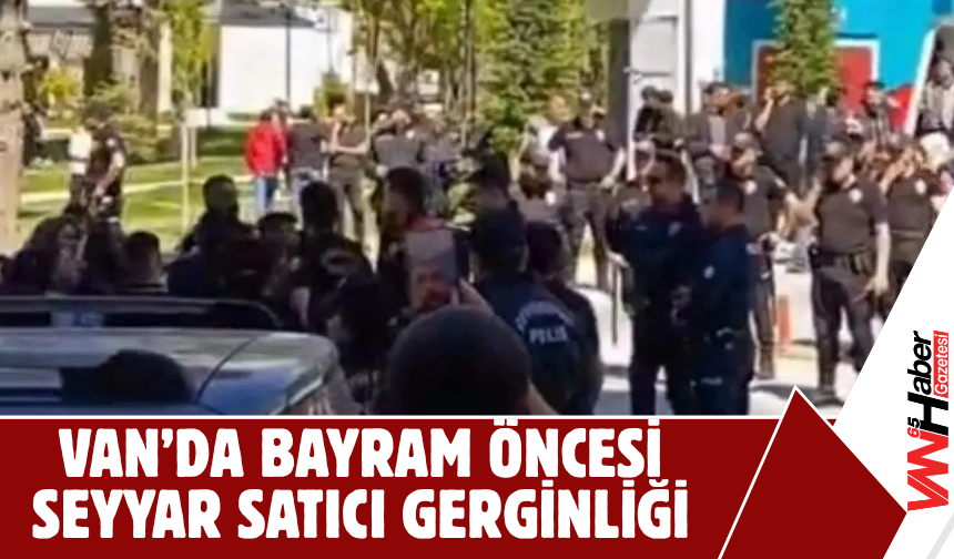Van’da Bayram Öncesi Seyyar Satıcı Gerginliği!