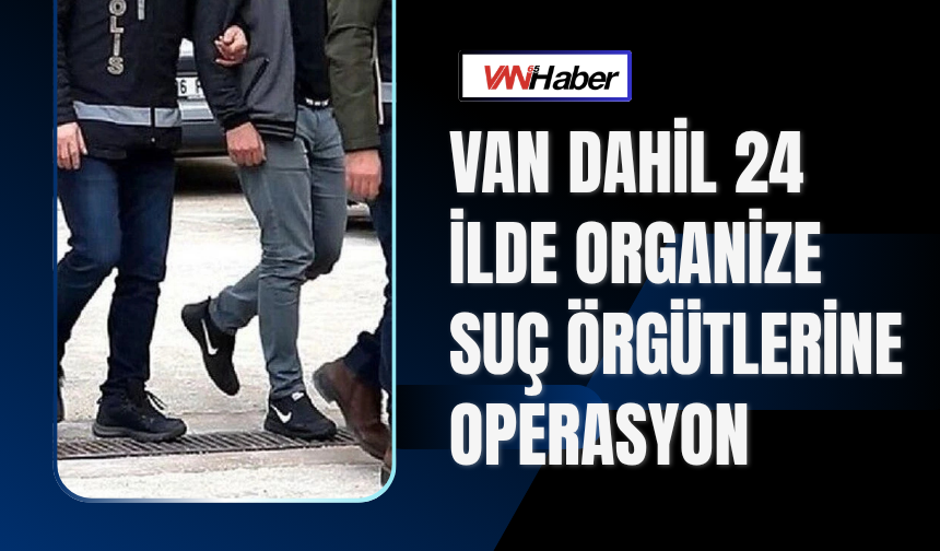 Van Dahil 24 İlde Organize Suç Örgütlerine Operasyon