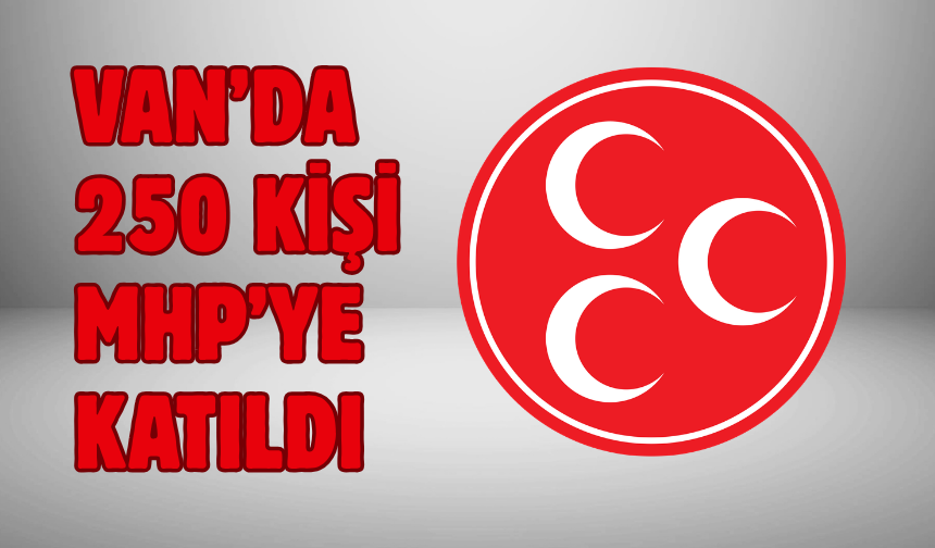 MHP’ye Van’da 250 Yeni Üye Katıldı