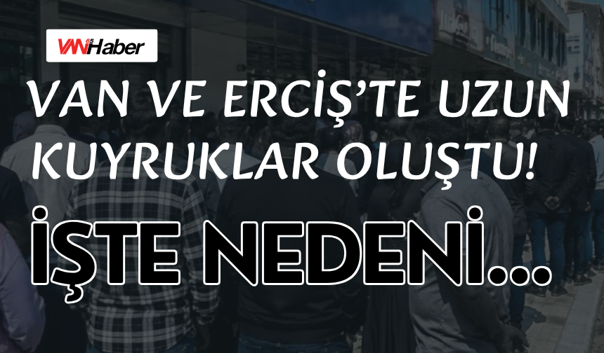 Van ve Erciş'te Uzun Kuyruklar Oluştu! İşte Nedeni…