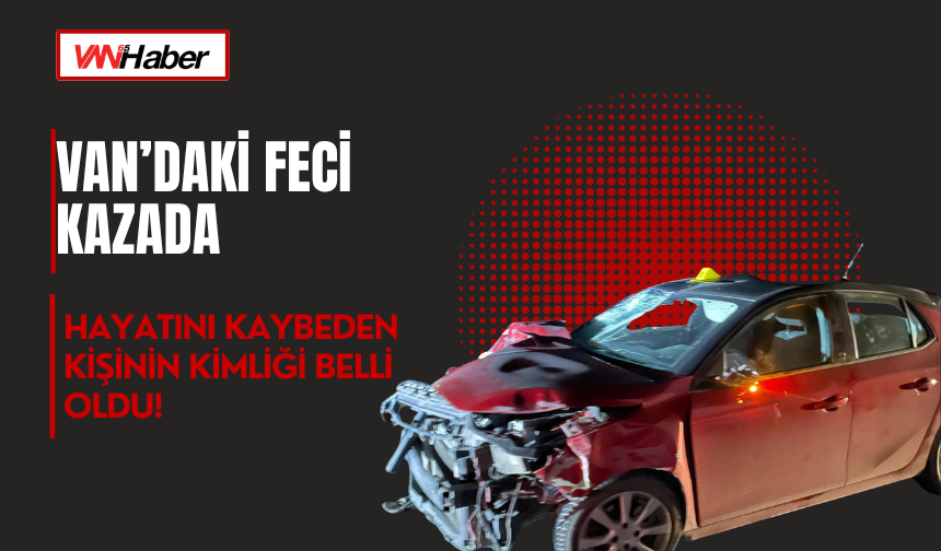 Van’daki Feci Kazada Hayatını Kaybeden Kişinin Kimliği Belli Oldu!