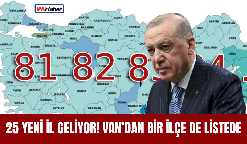 25 Yeni İl Geliyor! Van’dan Bir İlçe De Listede