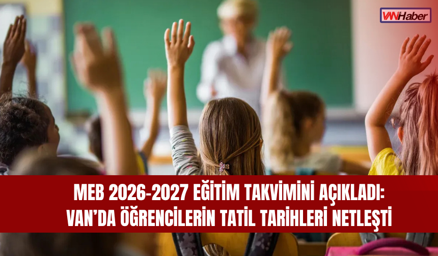 MEB 2026-2027 Eğitim Takvimini Açıkladı: Van’da Öğrencilerin Tatil Tarihleri Netleşti
