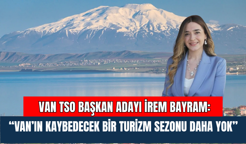 Van TSO Başkan Adayı İrem Bayram: “Van’ın Kaybedecek Bir Turizm Sezonu Daha Yok”