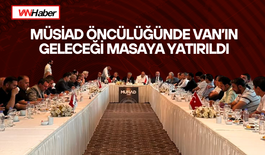 MÜSİAD öncülüğünde Van’ın geleceği masaya yatırıldı: “Van için ortak akıl zamanı”