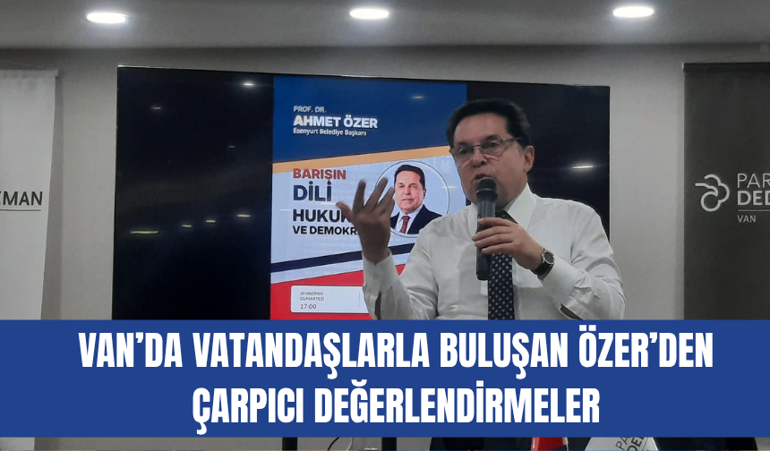 Van’da Vatandaşlarla Buluşan Ahmet Özer’den Çarpıcı Değerlendirmeler