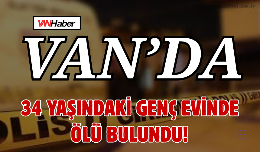 Van’da 34 Yaşındaki Genç Evinde Ölü Bulundu