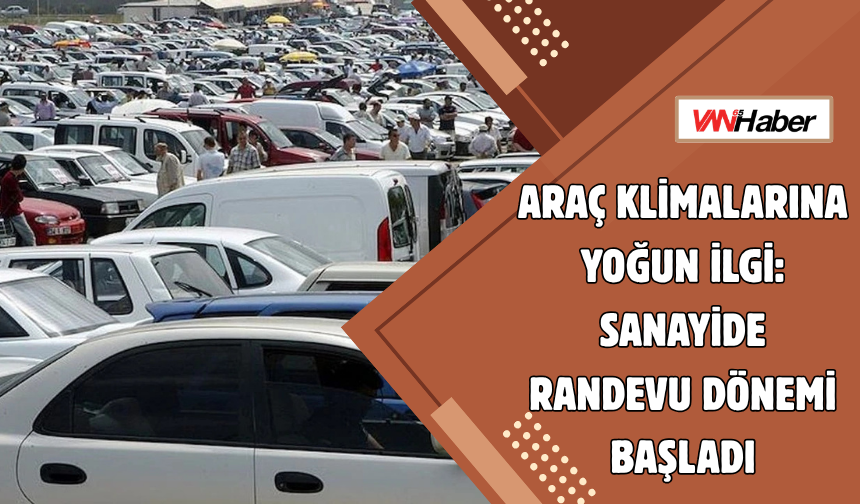 Araç Klimalarına Yoğun İlgi: Sanayide Randevu Dönemi Başladı