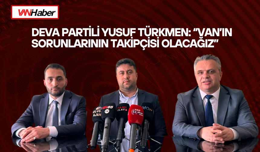 DEVA Partili Yusuf Türkmen: ‘’Van’ın Sorunlarının Takipçisi Olacağız’’