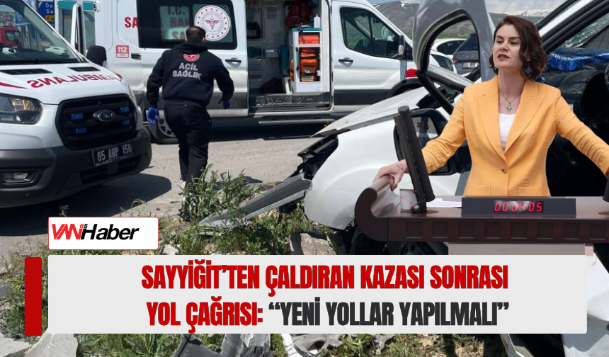 Sayyiğit’ten Çaldıran Kazası Sonrası Yol Çağrısı: “Yeni Yollar Yapılmalı”