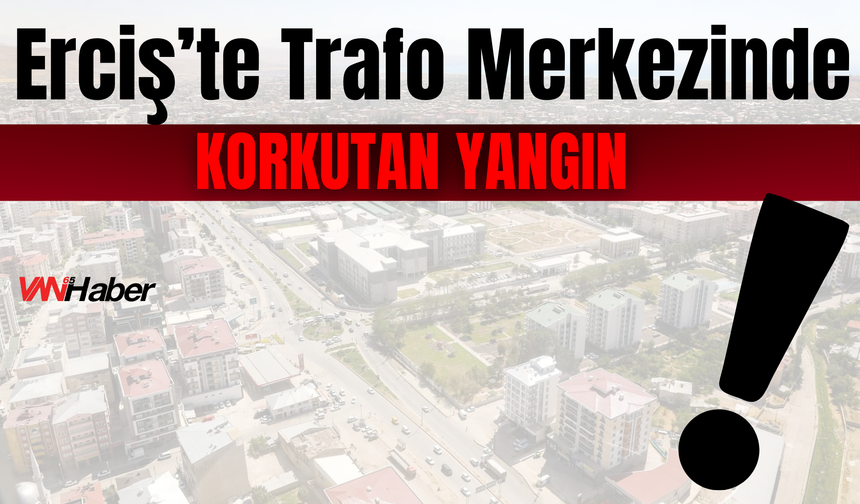 Erciş’te Trafo Merkezinde Korkutan Yangın: Elektrik Telleri Alev Aldı!