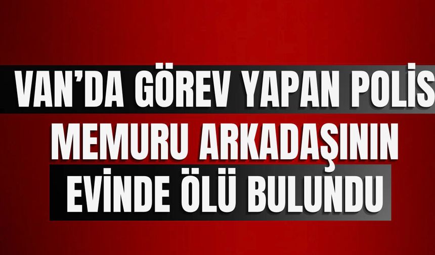 Van’da görev yapan polis memuru arkadaşının evinde ölü bulundu