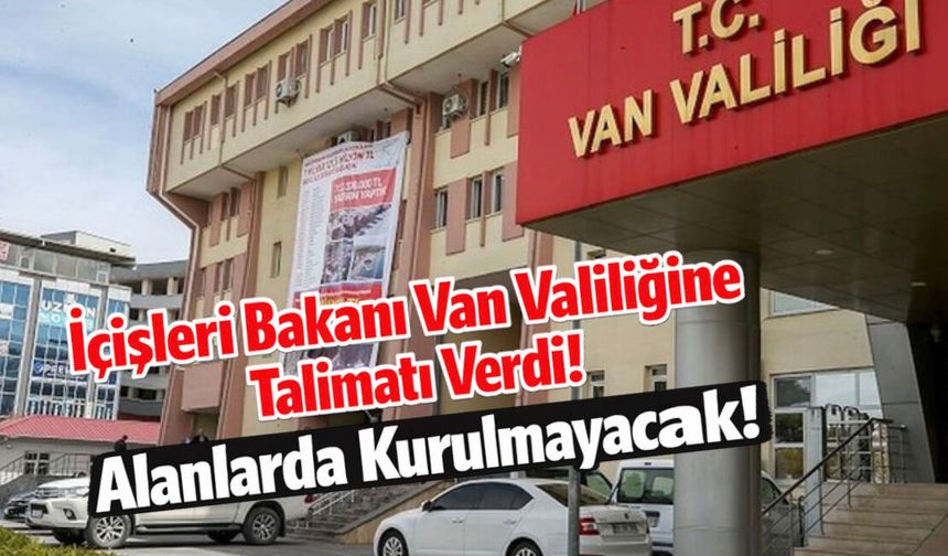 İçişleri Bakanı Van Valiliğine  Talimatı Verdi!  Alanlarda Kurulmayacak!