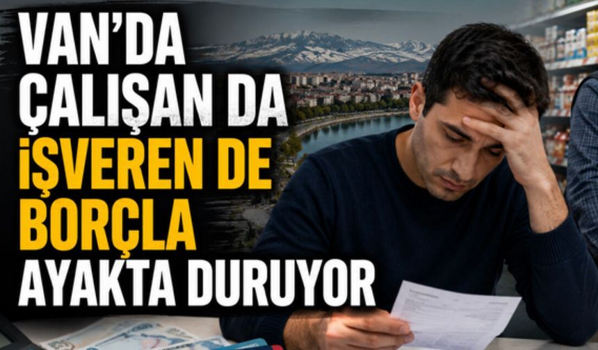 Van'da Çalışan da İşveren de Borçla Ayakta Duruyor