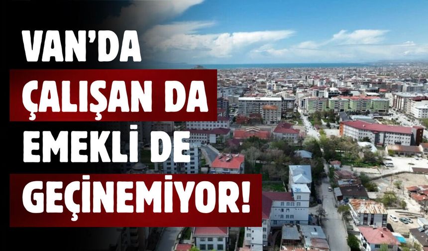 Van’da Çalışan da Emekli de Geçinemiyor
