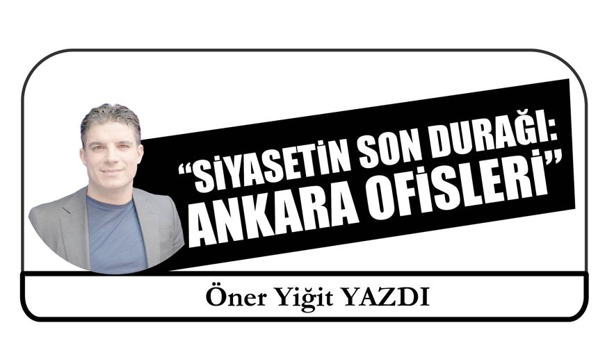 “Siyasetin Son Durağı: Ankara Ofisleri”