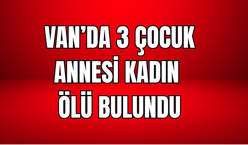 Van’da 3 çocuk annesi kadın ölü bulundu